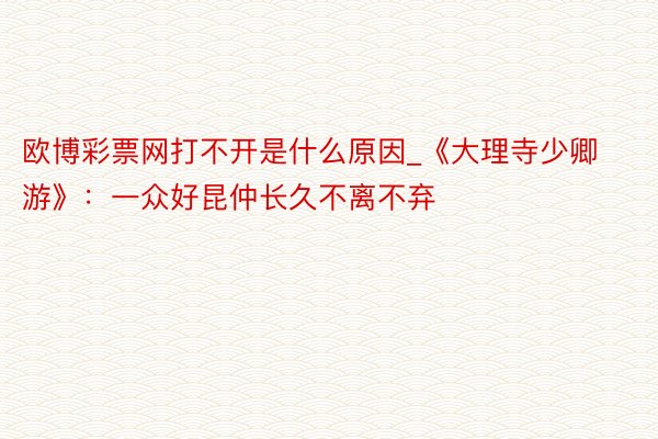 欧博彩票网打不开是什么原因_《大理寺少卿游》：一众好昆仲长久不离不弃