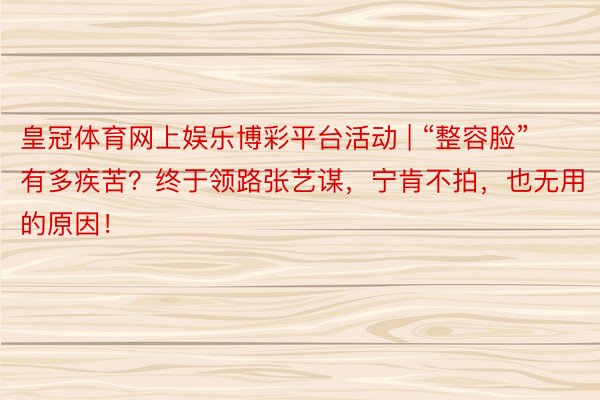 皇冠体育网上娱乐博彩平台活动 | “整容脸”有多疾苦？终于领路张艺谋，宁肯不拍，也无用的原因！