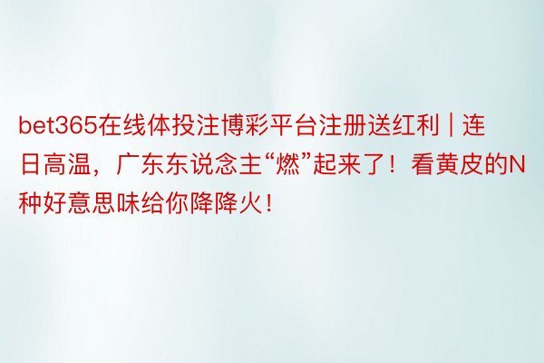 bet365在线体投注博彩平台注册送红利 | 连日高温，广东东说念主“燃”起来了！看黄皮的N种好意思味给你降降火！