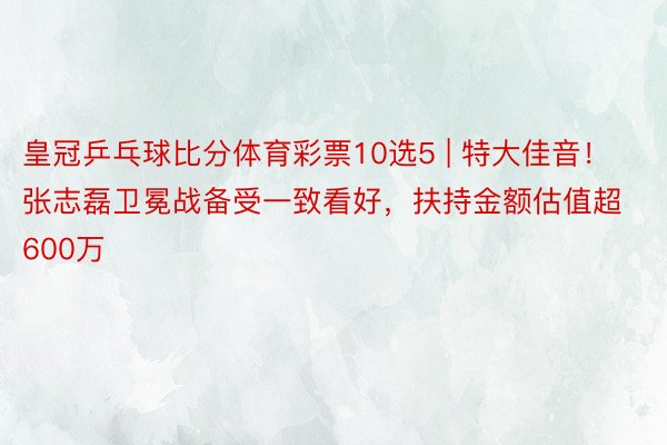 皇冠乒乓球比分体育彩票10选5 | 特大佳音！张志磊卫冕战备受一致看好，扶持金额估值超600万