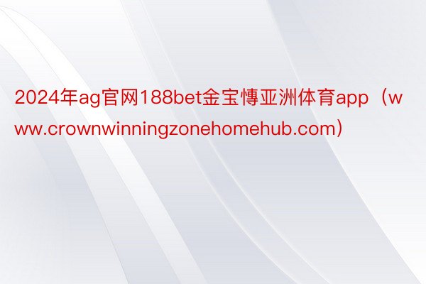 2024年ag官网188bet金宝慱亚洲体育app（www.crownwinningzonehomehub.com）
