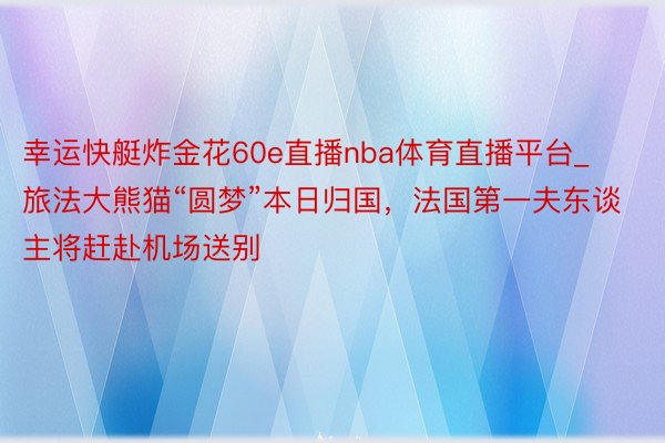 幸运快艇炸金花60e直播nba体育直播平台_旅法大熊猫“圆梦”本日归国，法国第一夫东谈主将赶赴机场送别