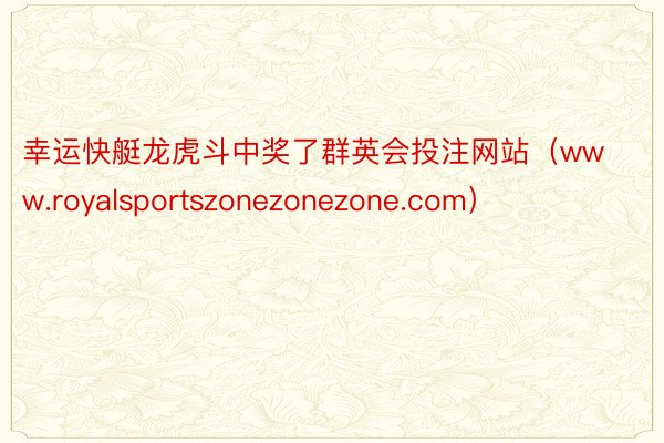 幸运快艇龙虎斗中奖了群英会投注网站（www.royalsportszonezonezone.com）