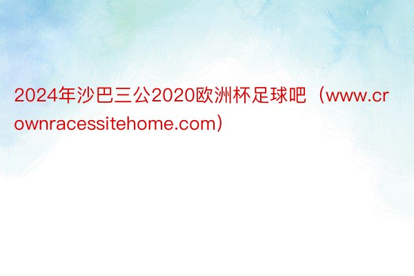 2024年沙巴三公2020欧洲杯足球吧（www.crownracessitehome.com）