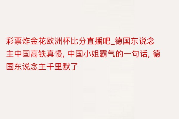 彩票炸金花欧洲杯比分直播吧_德国东说念主中国高铁真慢, 中国小姐霸气的一句话, 德国东说念主千里默了