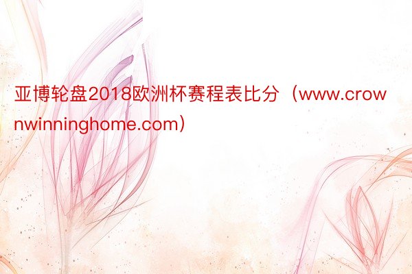 亚博轮盘2018欧洲杯赛程表比分（www.crownwinninghome.com）