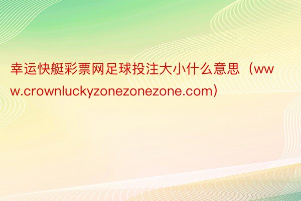 幸运快艇彩票网足球投注大小什么意思（www.crownluckyzonezonezone.com）