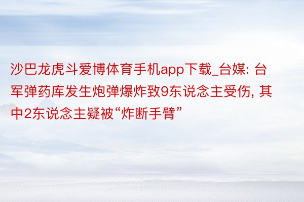 沙巴龙虎斗爱博体育手机app下载_台媒: 台军弹药库发生炮弹爆炸致9东说念主受伤, 其中2东说念主疑被“炸断手臂”