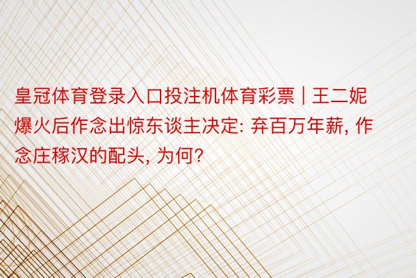 皇冠体育登录入口投注机体育彩票 | 王二妮爆火后作念出惊东谈主决定: 弃百万年薪, 作念庄稼汉的配头, 为何?