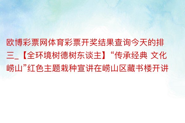 欧博彩票网体育彩票开奖结果查询今天的排三_【全环境树德树东谈主】“传承经典 文化崂山”红色主题栽种宣讲在崂山区藏书楼开讲