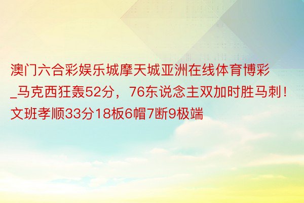 澳门六合彩娱乐城摩天城亚洲在线体育博彩_马克西狂轰52分，76东说念主双加时胜马刺！文班孝顺33分18板6帽7断9极端