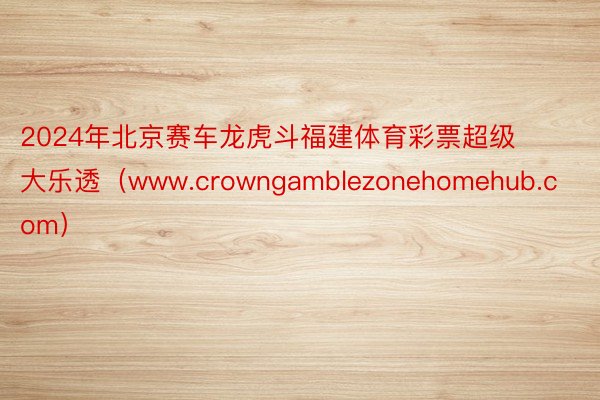 2024年北京赛车龙虎斗福建体育彩票超级大乐透（www.crowngamblezonehomehub.com）