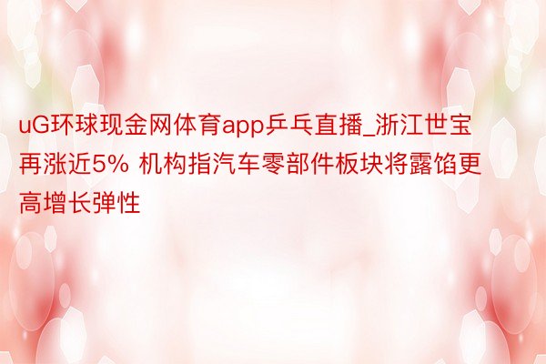 uG环球现金网体育app乒乓直播_浙江世宝再涨近5% 机构指汽车零部件板块将露馅更高增长弹性