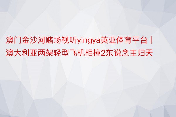 澳门金沙河赌场视听yingya英亚体育平台 | 澳大利亚两架轻型飞机相撞2东说念主归天