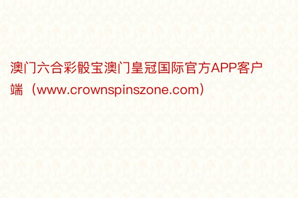 澳门六合彩骰宝澳门皇冠国际官方APP客户端（www.crownspinszone.com）