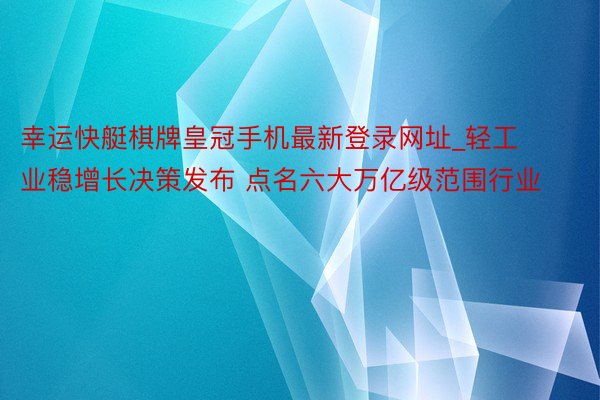 幸运快艇棋牌皇冠手机最新登录网址_轻工业稳增长决策发布 点名六大万亿级范围行业