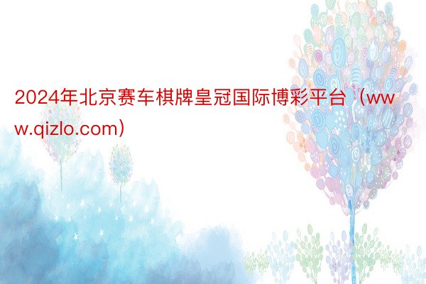 2024年北京赛车棋牌皇冠国际博彩平台（www.qizlo.com）