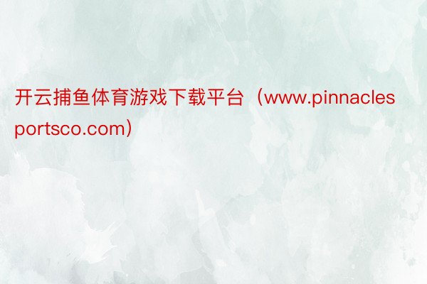 开云捕鱼体育游戏下载平台（www.pinnaclesportsco.com）