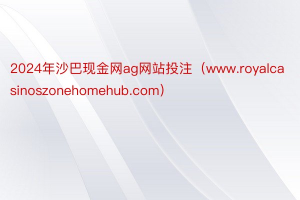 2024年沙巴现金网ag网站投注（www.royalcasinoszonehomehub.com）