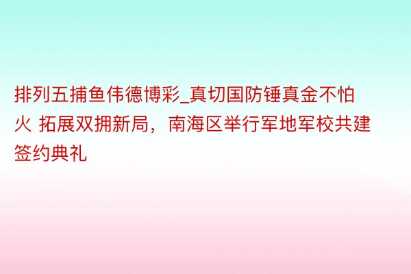 排列五捕鱼伟德博彩_真切国防锤真金不怕火 拓展双拥新局，南海区举行军地军校共建签约典礼