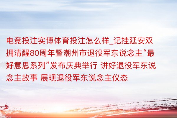 电竞投注实博体育投注怎么样_记挂延安双拥清醒80周年暨潮州市退役军东说念主“最好意思系列”发布庆典举行 讲好退役军东说念主故事 展现退役军东说念主仪态