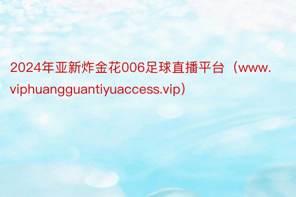 2024年亚新炸金花006足球直播平台（www.viphuangguantiyuaccess.vip）