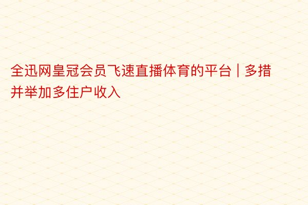 全迅网皇冠会员飞速直播体育的平台 | 多措并举加多住户收入