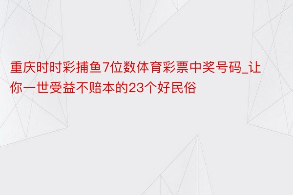 重庆时时彩捕鱼7位数体育彩票中奖号码_让你一世受益不赔本的23个好民俗