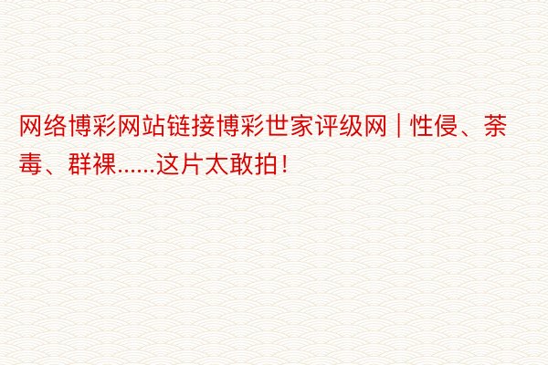 网络博彩网站链接博彩世家评级网 | 性侵、荼毒、群裸......这片太敢拍！