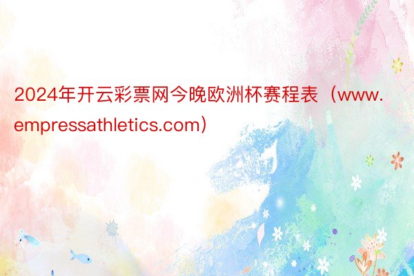 2024年开云彩票网今晚欧洲杯赛程表（www.empressathletics.com）