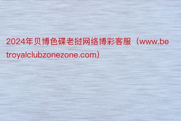 2024年贝博色碟老挝网络博彩客服（www.betroyalclubzonezone.com）