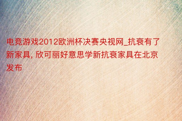 电竞游戏2012欧洲杯决赛央视网_抗衰有了新家具， 欣可丽好意思学新抗衰家具在北京发布