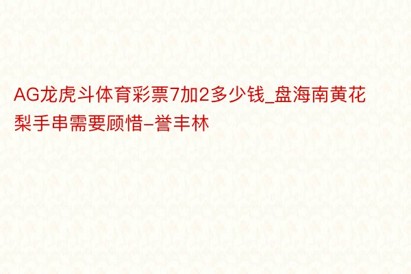 AG龙虎斗体育彩票7加2多少钱_盘海南黄花梨手串需要顾惜-誉丰林
