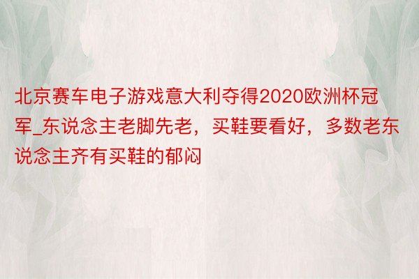 北京赛车电子游戏意大利夺得2020欧洲杯冠军_东说念主老脚先老，买鞋要看好，多数老东说念主齐有买鞋的郁闷