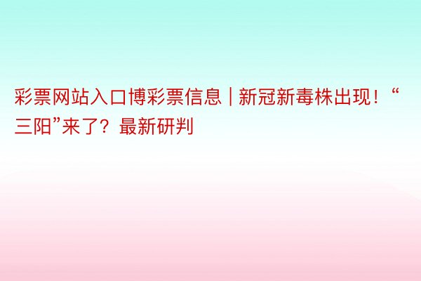 彩票网站入口博彩票信息 | 新冠新毒株出现！“三阳”来了？最新研判
