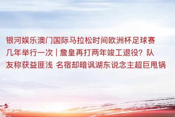 银河娱乐澳门国际马拉松时间欧洲杯足球赛几年举行一次 | 詹皇再打两年竣工退役？队友称获益匪浅 名宿却暗讽湖东说念主超巨甩锅