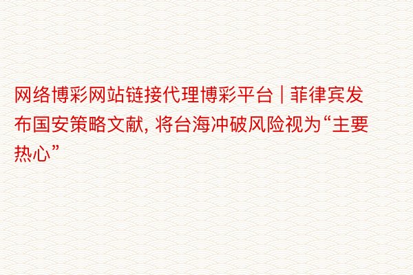 网络博彩网站链接代理博彩平台 | 菲律宾发布国安策略文献, 将台海冲破风险视为“主要热心”