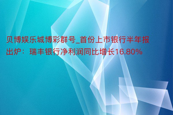 贝博娱乐城博彩群号_首份上市银行半年报出炉：瑞丰银行净利润同比增长16.80%