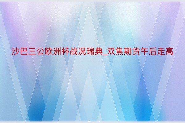 沙巴三公欧洲杯战况瑞典_双焦期货午后走高