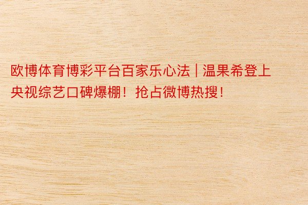 欧博体育博彩平台百家乐心法 | 温果希登上央视综艺口碑爆棚！抢占微博热搜！