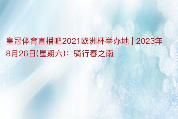 皇冠体育直播吧2021欧洲杯举办地 | 2023年8月26日(星期六)：骑行春之南