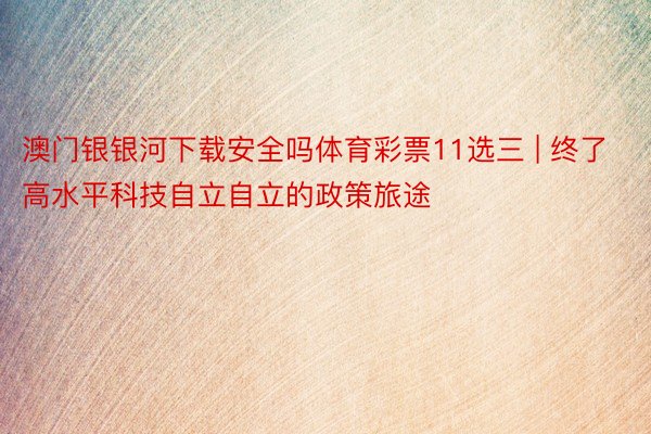 澳门银银河下载安全吗体育彩票11选三 | 终了高水平科技自立自立的政策旅途