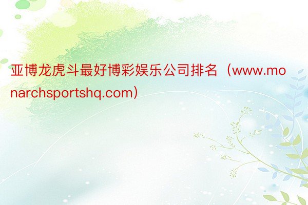 亚博龙虎斗最好博彩娱乐公司排名（www.monarchsportshq.com）