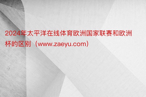 2024年太平洋在线体育欧洲国家联赛和欧洲杯的区别(www.zaeyu.com)
