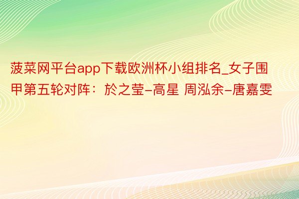 菠菜网平台app下载欧洲杯小组排名_女子围甲第五轮对阵：於之莹-高星 周泓余-唐嘉雯