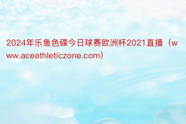 2024年乐鱼色碟今日球赛欧洲杯2021直播（www.aceathleticzone.com）