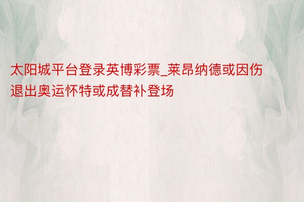 太阳城平台登录英博彩票_莱昂纳德或因伤退出奥运怀特或成替补登场