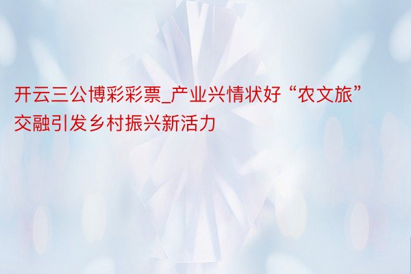 开云三公博彩彩票_产业兴情状好 “农文旅”交融引发乡村振兴新活力