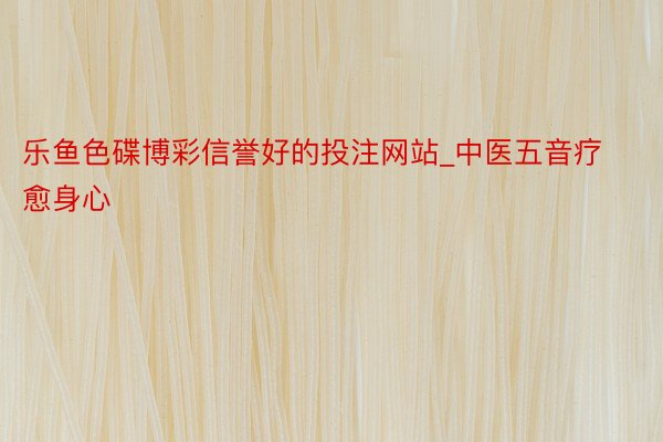 乐鱼色碟博彩信誉好的投注网站_中医五音疗愈身心
