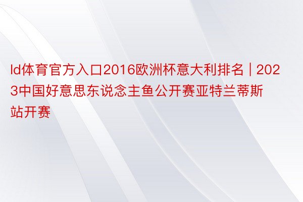 ld体育官方入口2016欧洲杯意大利排名 | 2023中国好意思东说念主鱼公开赛亚特兰蒂斯站开赛